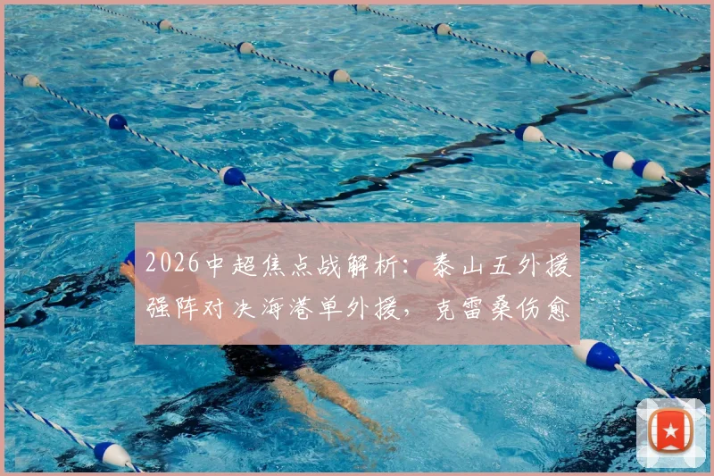 2026中超焦点战解析：泰山五外援强阵对决海港单外援，克雷桑伤愈归来，傅欢为何获得首发？
