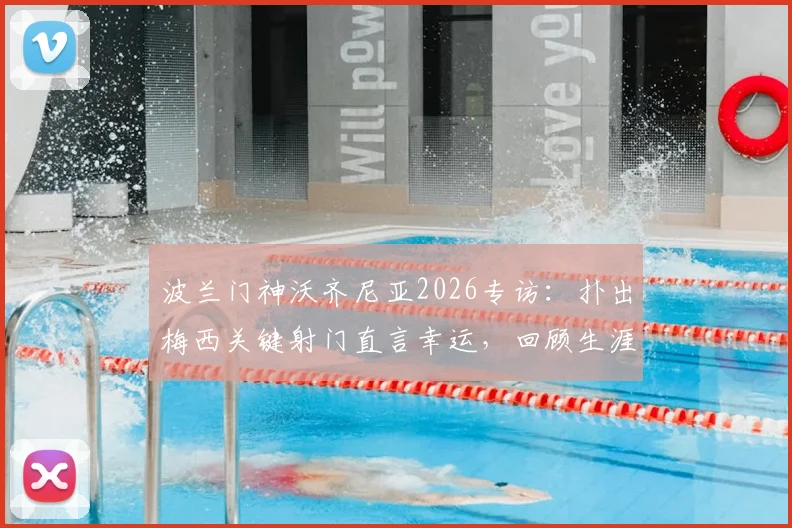 波兰门神沃齐尼亚2026专访：扑出梅西关键射门直言幸运，回顾生涯坦言自豪至今