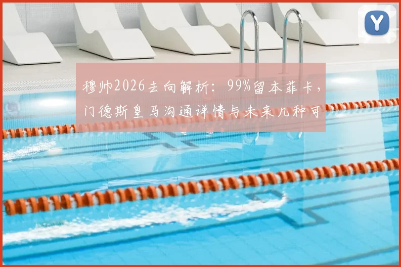 穆帅2026去向解析:99%留本菲卡,门德斯皇马沟通详情与未来几种可能