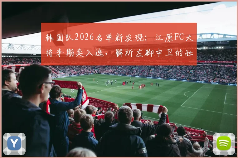 韩国队2026名单新发现：江原FC大将李期奕入选，解析左脚中卫的独特价值与核心竞争力