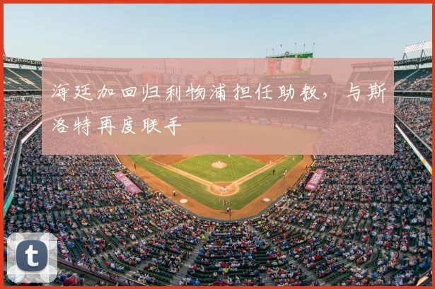 海廷加回归利物浦担任助教，与斯洛特再度联手
