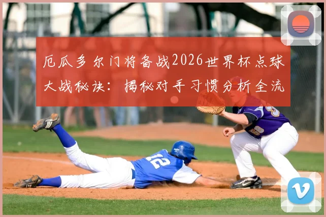 厄瓜多尔门将备战2026世界杯点球大战秘诀：揭秘对手习惯分析全流程