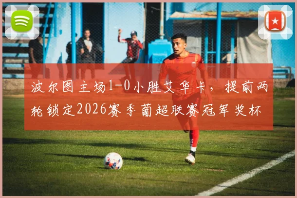 波尔图主场1-0小胜艾华卡,提前两轮锁定2026赛季葡超联赛冠军奖杯