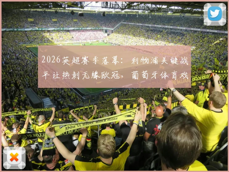 2026英超赛季落幕：利物浦关键战平让热刺无缘欧冠，葡萄牙体育戏剧性锁定席位