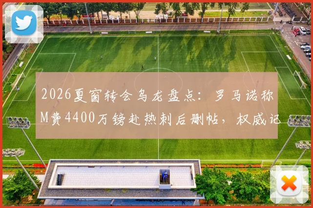2026夏窗转会乌龙盘点：罗马诺称M费4400万镑赴热刺后删帖，权威记者也翻车？附辨别转会传闻可靠度指南