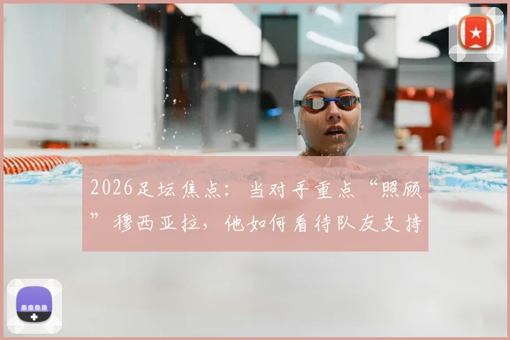 2026足坛焦点：当对手重点“照顾”穆西亚拉，他如何看待队友支持与自我保护？实战经验全解析