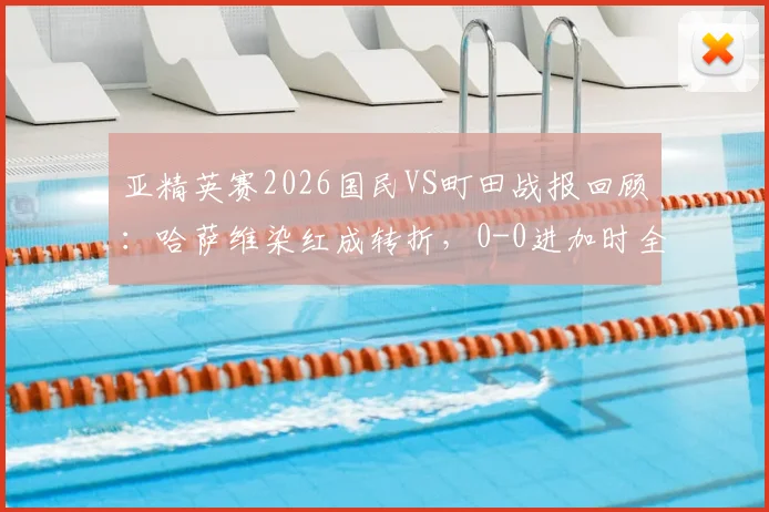 亚精英赛2026国民VS町田战报回顾:哈萨维染红成转折,0-0进加时全分析