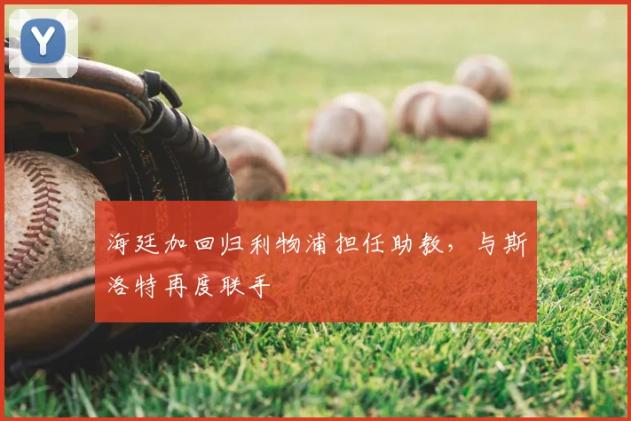 海廷加回归利物浦担任助教,与斯洛特再度联手
