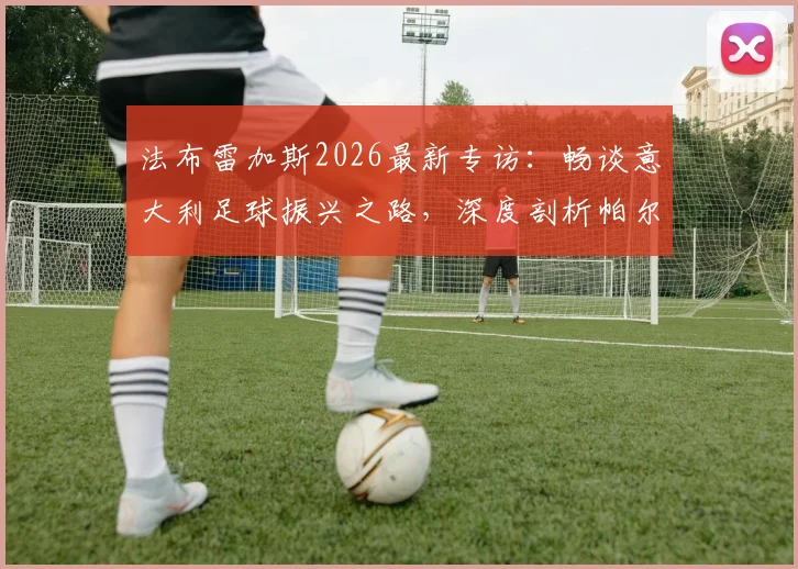 法布雷加斯2026最新专访:畅谈意大利足球振兴之路,深度剖析帕尔马核心帕斯留队可能性