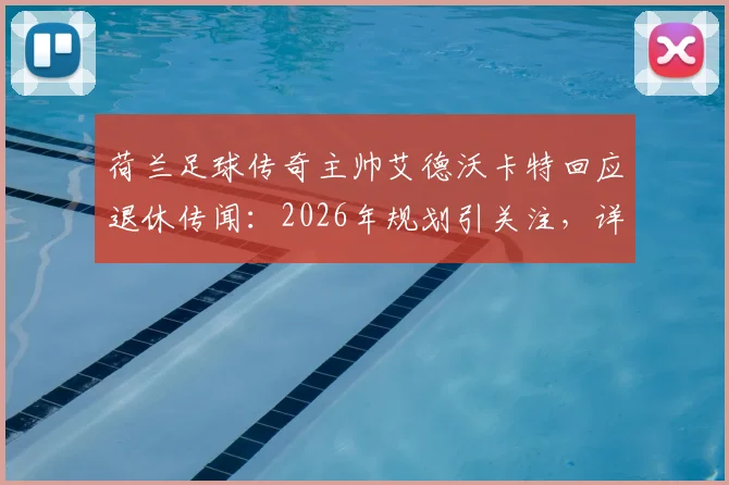 荷兰足球传奇主帅艾德沃卡特回应退休传闻:2026年规划引关注,详解执教生涯下一步动向