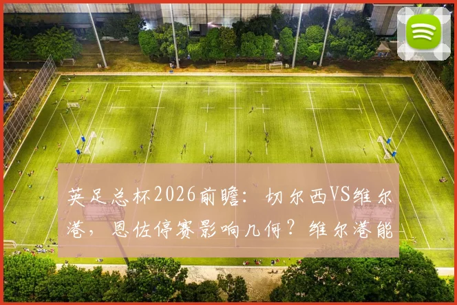 英足总杯2026前瞻：切尔西VS维尔港，恩佐停赛影响几何？维尔港能否爆冷？