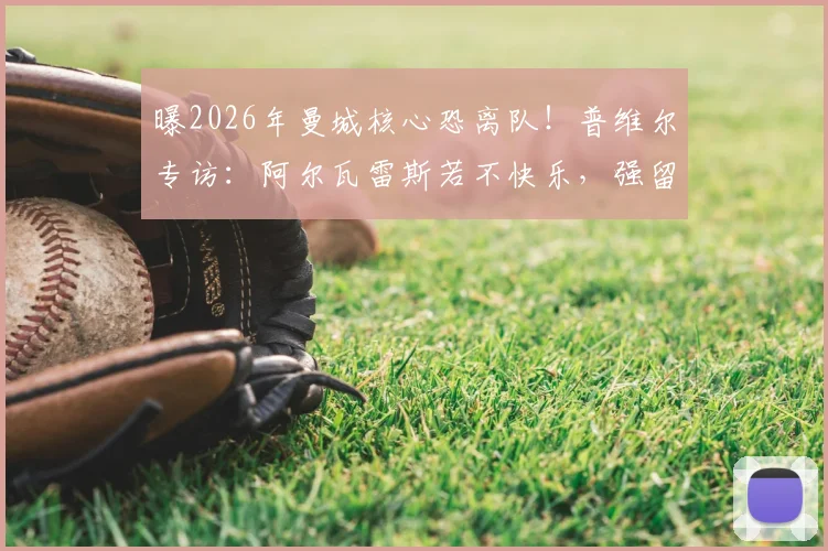 曝2026年曼城核心恐离队！普维尔专访：阿尔瓦雷斯若不快乐，强留也没用