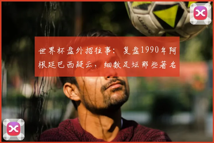 世界杯盘外招往事:复盘1990年阿根廷巴西疑云,细数足坛那些著名的“智取”时刻