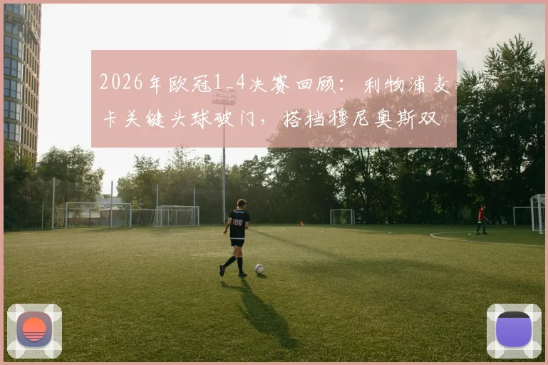 2026年欧冠1_4决赛回顾：利物浦麦卡关键头球破门，搭档穆尼奥斯双双晋级之路