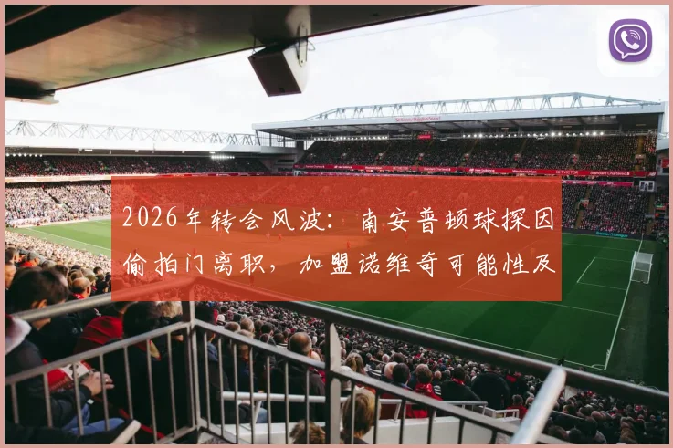 2026年转会风波：南安普顿球探因偷拍门离职，加盟诺维奇可能性及对两家俱乐部的影响分析