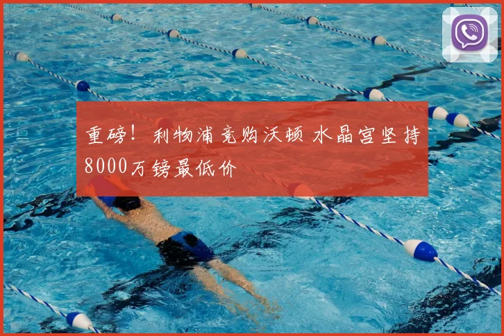 重磅！利物浦竞购沃顿 水晶宫坚持8000万镑最低价