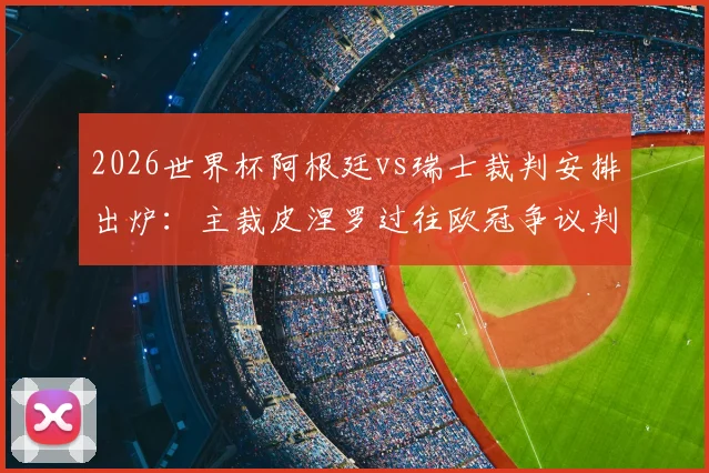 2026世界杯阿根廷vs瑞士裁判安排出炉:主裁皮涅罗过往欧冠争议判罚全回顾,对比赛走势影响分析
