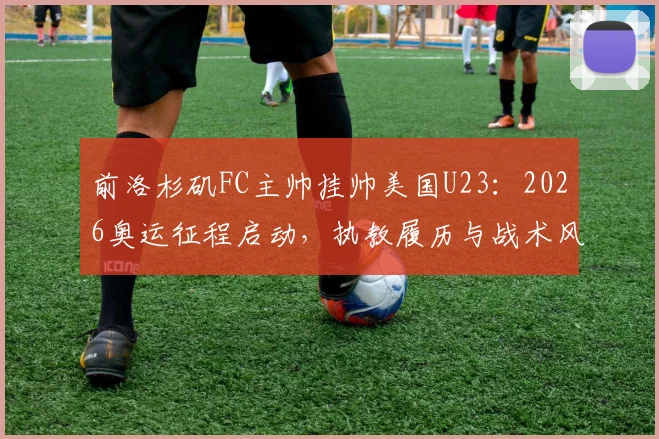 前洛杉矶FC主帅挂帅美国U23：2026奥运征程启动，执教履历与战术风格全解析