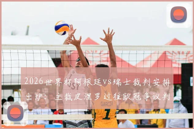 2026世界杯阿根廷vs瑞士裁判安排出炉：主裁皮涅罗过往欧冠争议判罚全回顾，对比赛走势影响分析