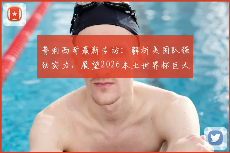 普利西奇最新专访：解析美国队强劲实力，展望2026本土世界杯巨大主场优势