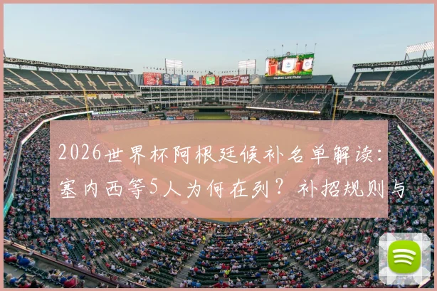 2026世界杯阿根廷候补名单解读：塞内西等5人为何在列？补招规则与前景分析