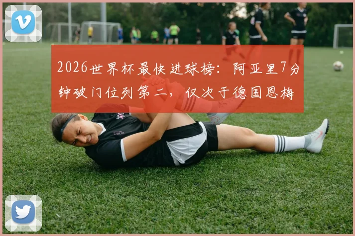 2026世界杯最快进球榜：阿亚里7分钟破门位列第二，仅次于德国恩梅查，附历史纪录盘点
