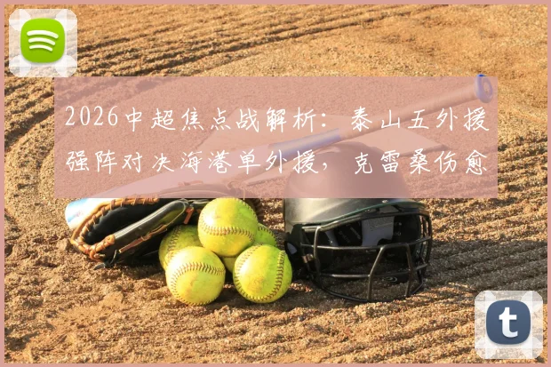 2026中超焦点战解析：泰山五外援强阵对决海港单外援，克雷桑伤愈归来，傅欢为何获得首发？