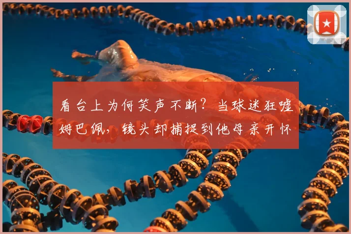 看台上为何笑声不断?当球迷狂嘘姆巴佩,镜头却捕捉到他母亲开怀大笑的真实缘由与2026影响