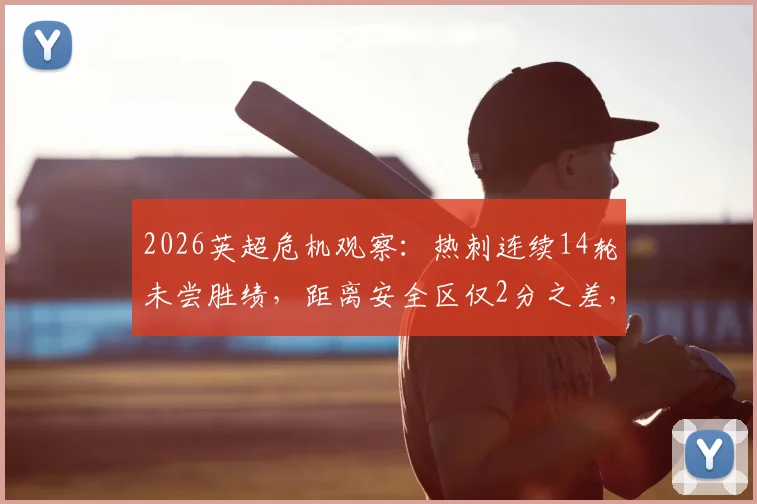 2026英超危机观察:热刺连续14轮未尝胜绩,距离安全区仅2分之差,保级之路何去何从