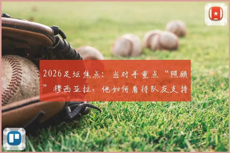 2026足坛焦点:当对手重点“照顾”穆西亚拉,他如何看待队友支持与自我保护?实战经验全解析