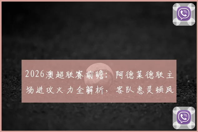 2026澳超联赛前瞻：阿德莱德联主场进攻火力全解析，客队惠灵顿凤凰多名主力被国家队征召影响几何