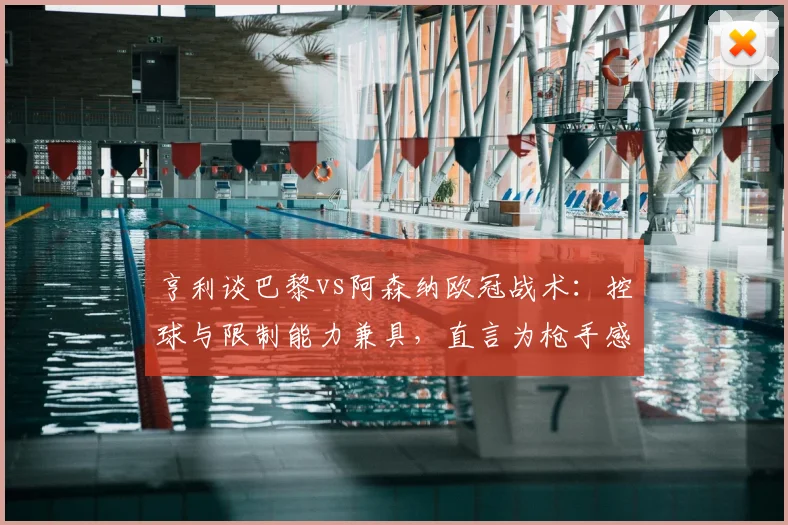 亨利谈巴黎vs阿森纳欧冠战术：控球与限制能力兼具，直言为枪手感到紧张（2026赛季前瞻）