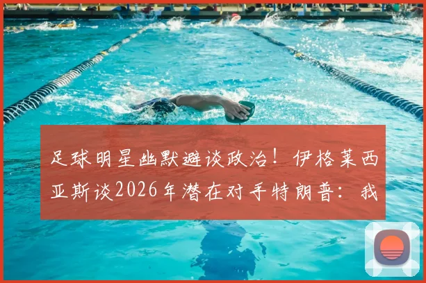 足球明星幽默避谈政治！伊格莱西亚斯谈2026年潜在对手特朗普：我可不想惹麻烦