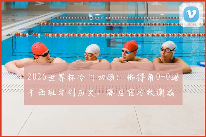2026世界杯冷门回顾:佛得角0-0逼平西班牙创历史,赛后官方致谢成焦点,详解其战术与球迷文化