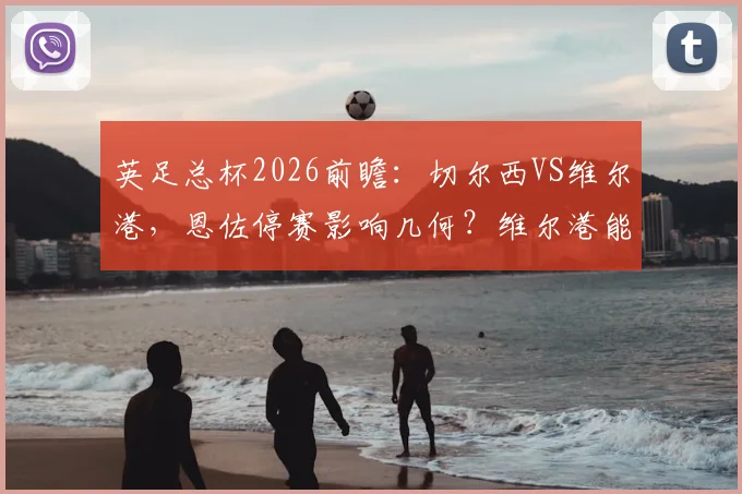 英足总杯2026前瞻:切尔西VS维尔港,恩佐停赛影响几何?维尔港能否爆冷?